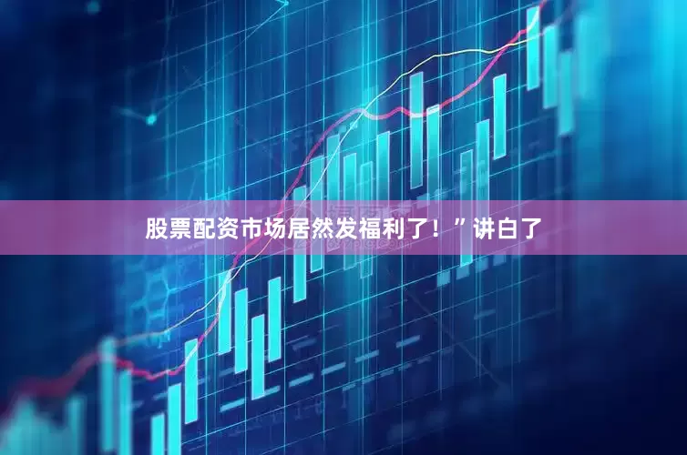 股票配资市场居然发福利了！”讲白了